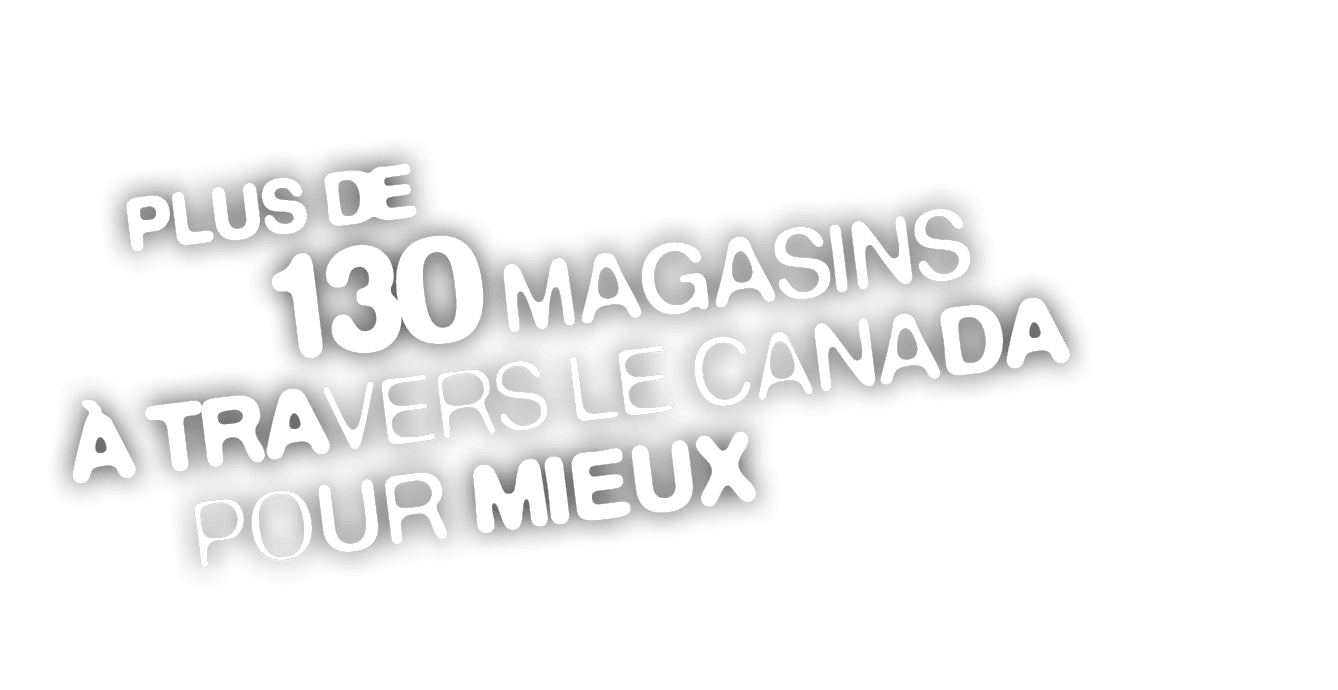  PLUS DE 130 MAGASINS  TRAVERS LE CANADA POUR MIEUX 